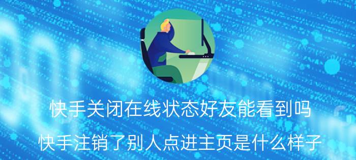 快手关闭在线状态好友能看到吗 快手注销了别人点进主页是什么样子？